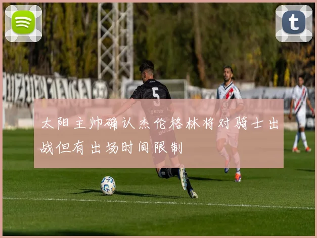 太阳主帅确认杰伦格林将对骑士出战但有出场时间限制