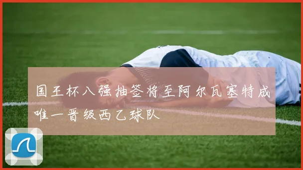 国王杯八强抽签将至阿尔瓦塞特成唯一晋级西乙球队