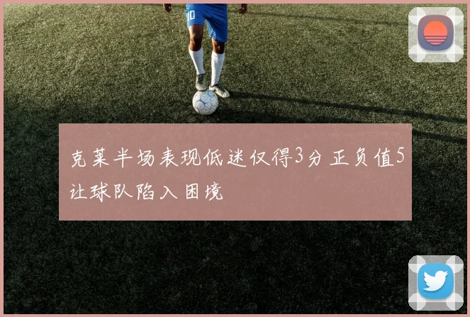 克莱半场表现低迷仅得3分正负值5让球队陷入困境