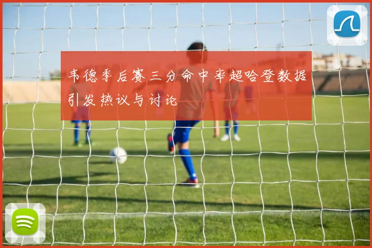 韦德季后赛三分命中率超哈登数据引发热议与讨论