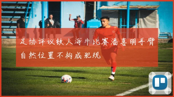 足协评议铁人海牛比赛潘喜明手臂自然位置不构成犯规