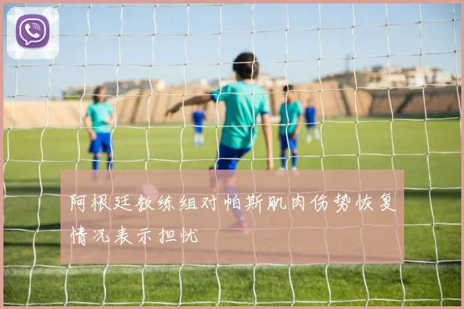 阿根廷教练组对帕斯肌肉伤势恢复情况表示担忧