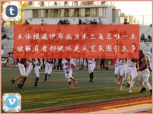米体报道伊布成为米兰高层唯一未被解雇者却破坏更衣室氛围引发争议