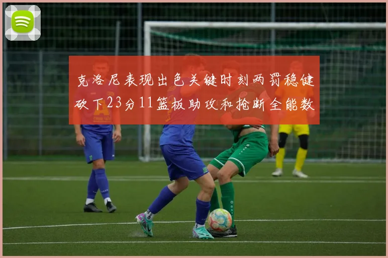 克洛尼表现出色关键时刻两罚稳健砍下23分11篮板助攻和抢断全能数据