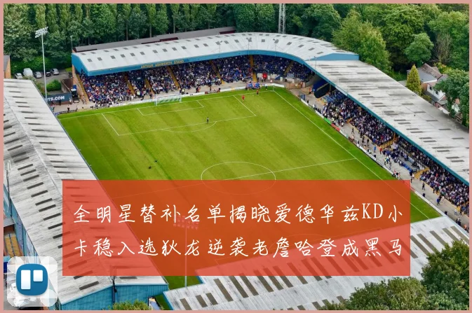 全明星替补名单揭晓爱德华兹KD小卡稳入选狄龙逆袭老詹哈登成黑马