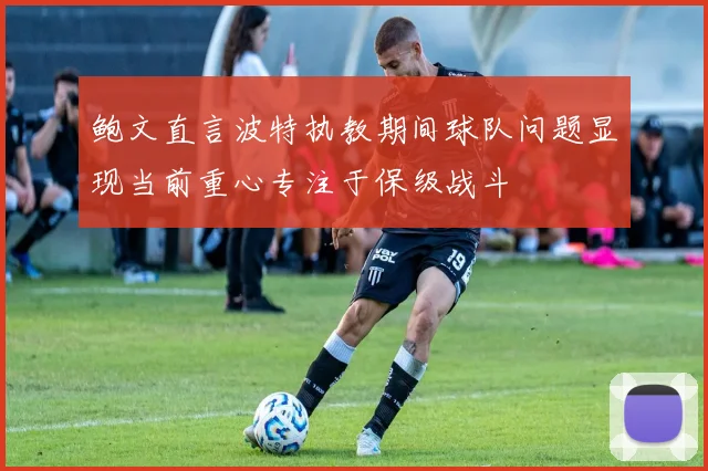 鲍文直言波特执教期间球队问题显现当前重心专注于保级战斗