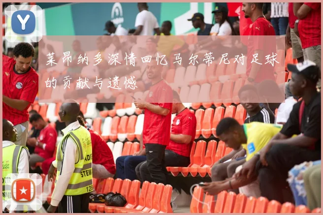 莱昂纳多深情回忆马尔蒂尼对足球的贡献与遗憾