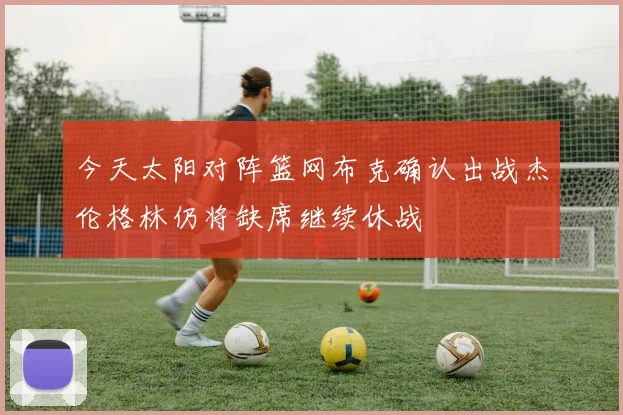 今天太阳对阵篮网布克确认出战杰伦格林仍将缺席继续休战