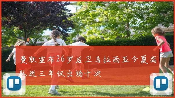 曼联宣布26岁后卫马拉西亚今夏离队近三年仅出场十次