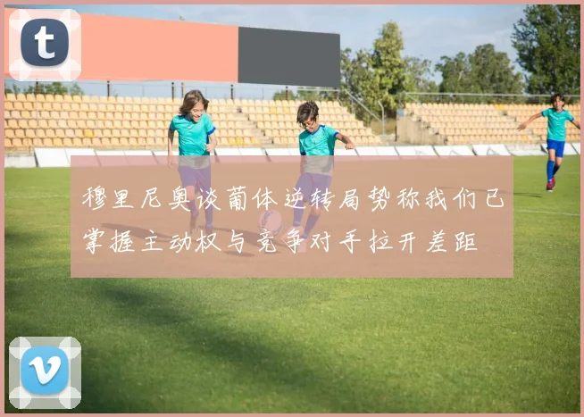 穆里尼奥谈葡体逆转局势称我们已掌握主动权与竞争对手拉开差距