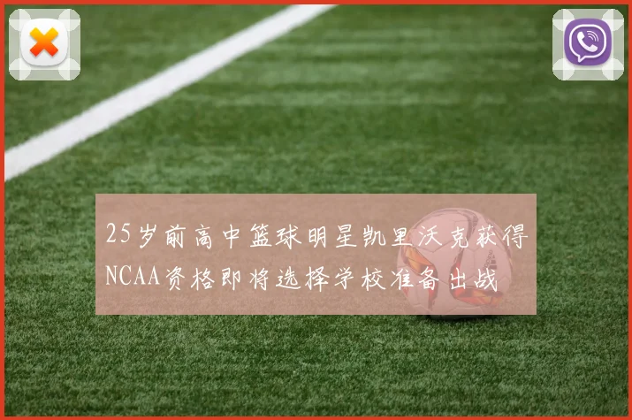 25岁前高中篮球明星凯里沃克获得NCAA资格即将选择学校准备出战