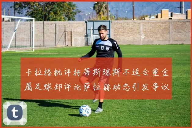 卡拉格批评柯蒂斯琼斯不适合重金属足球却评论萨拉赫动态引发争议
