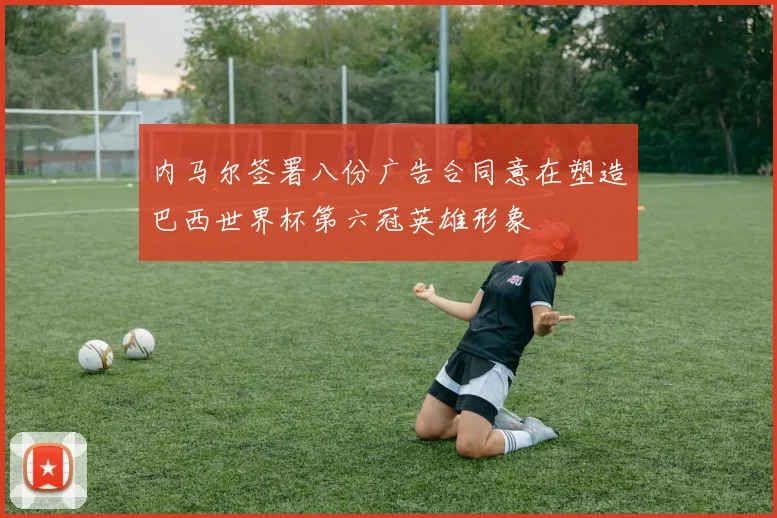 内马尔签署八份广告合同意在塑造巴西世界杯第六冠英雄形象