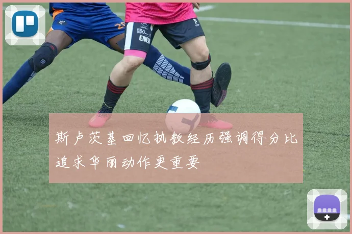 斯卢茨基回忆执教经历强调得分比追求华丽动作更重要