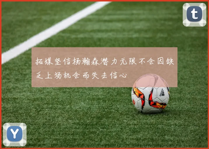 拓媒坚信杨瀚森潜力无限不会因缺乏上场机会而失去信心